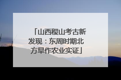 山西稷山考古新发现：东周时期北方旱作农业实证