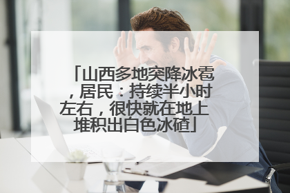 山西多地突降冰雹，居民：持续半小时左右，很快就在地上堆积出白色冰碴