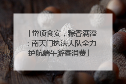 岱顶食安，粽香满溢：南天门执法大队全力护航端午游客消费