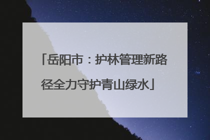 岳阳市：护林管理新路径全力守护青山绿水