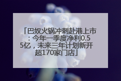 巴奴火锅冲刺赴港上市：今年一季度净利0.55亿，未来三年计划新开超170家门店