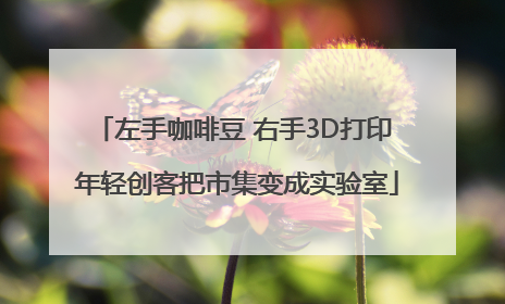 左手咖啡豆 右手3D打印 年轻创客把市集变成实验室