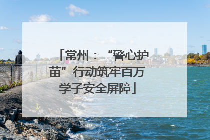 常州：“警心护苗”行动筑牢百万学子安全屏障