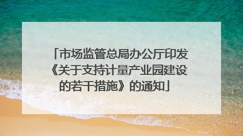 市场监管总局办公厅印发《关于支持计量产业园建设的若干措施》的通知