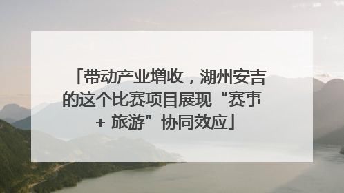 带动产业增收，湖州安吉的这个比赛项目展现“赛事 + 旅游”协同效应