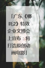 广东《哪吒2》特效企业文博会上宣布：将打造原创动画电影
