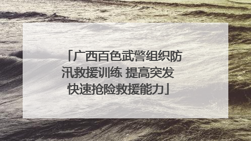 广西百色武警组织防汛救援训练 提高突发快速抢险救援能力