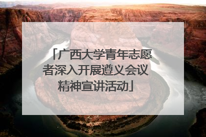广西大学青年志愿者深入开展遵义会议精神宣讲活动
