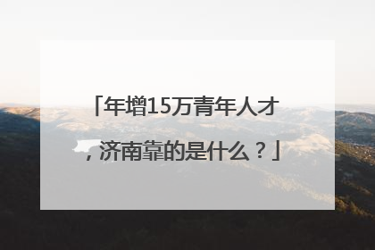 年增15万青年人才，济南靠的是什么？