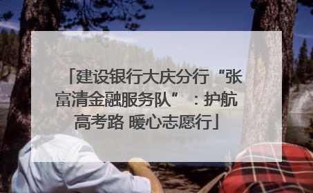 建设银行大庆分行“张富清金融服务队”：护航高考路 暖心志愿行