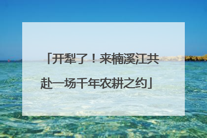 开犁了！来楠溪江共赴一场千年农耕之约