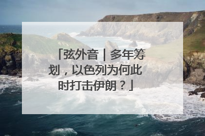 弦外音｜多年筹划，以色列为何此时打击伊朗？