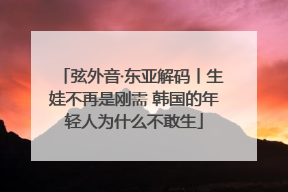 弦外音·东亚解码丨生娃不再是刚需 韩国的年轻人为什么不敢生