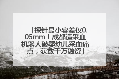 探针最小容差仅0.05mm！成都造采血机器人破婴幼儿采血痛点，获数千万融资