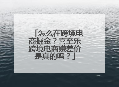 怎么在跨境电商掘金？喜至乐跨境电商赚差价是真的吗？