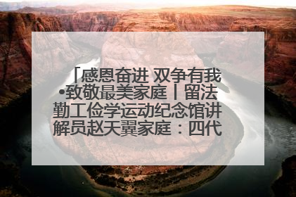 感恩奋进 双争有我•致敬最美家庭丨留法勤工俭学运动纪念馆讲解员赵天翼家庭：四代人一脉相承赤子心