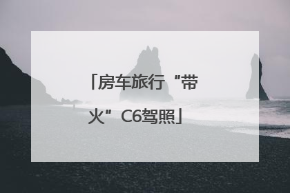房车旅行“带火”C6驾照