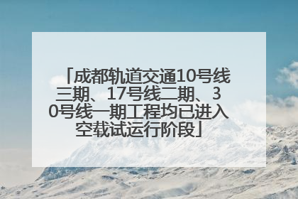 成都轨道交通10号线三期、17号线二期、30号线一期工程均已进入空载试运行阶段