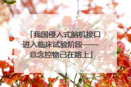 我国侵入式脑机接口进入临床试验阶段——意念控物已在路上