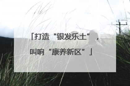 打造“银发乐土”，叫响“康养新区”