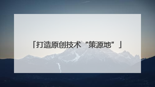 打造原创技术“策源地”
