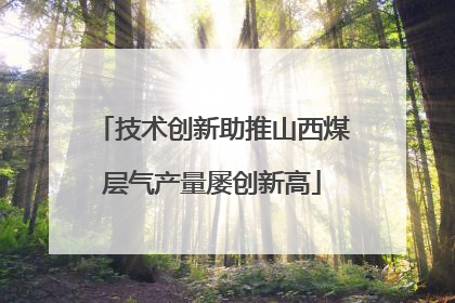 技术创新助推山西煤层气产量屡创新高