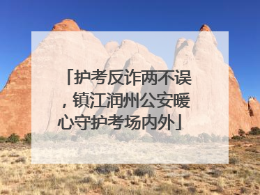 护考反诈两不误，镇江润州公安暖心守护考场内外