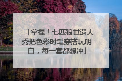 拿捏！七匹狼世遗大秀把色彩时髦穿搭玩明白，每一套都想冲