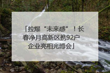 拉爆“未来感”！长春净月高新区携92户企业亮相光博会