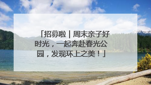 招募啦｜周末亲子好时光，一起奔赴春光公园，发现环上之美！
