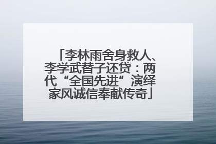 李林雨舍身救人、李学武替子还贷：两代“全国先进”演绎家风诚信奉献传奇