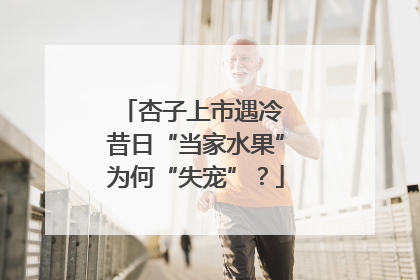 杏子上市遇冷 昔日“当家水果”为何“失宠”？