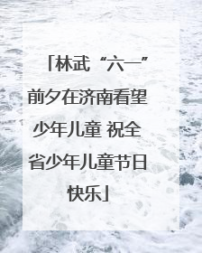 林武“六一”前夕在济南看望少年儿童 祝全省少年儿童节日快乐