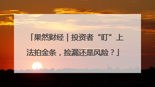果然财经｜投资者“盯”上法拍金条，捡漏还是风险？