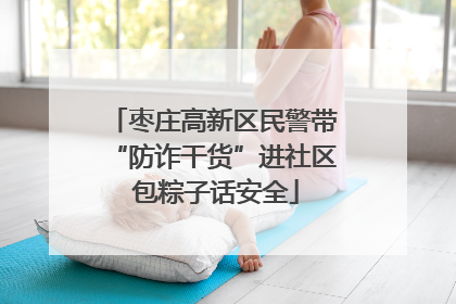 枣庄高新区民警带“防诈干货”进社区 包粽子话安全