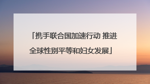 携手联合国加速行动 推进全球性别平等和妇女发展