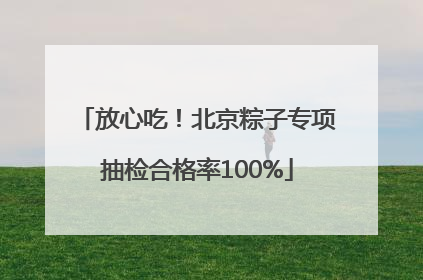 放心吃！北京粽子专项抽检合格率100%