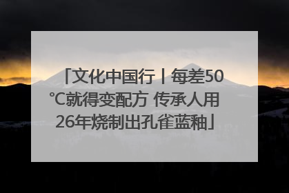 文化中国行丨每差50℃就得变配方 传承人用26年烧制出孔雀蓝釉