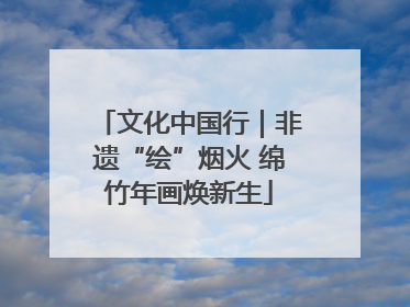 文化中国行｜非遗“绘”烟火 绵竹年画焕新生