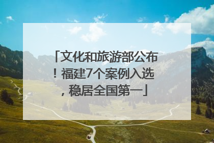 文化和旅游部公布！福建7个案例入选，稳居全国第一