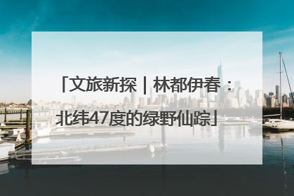 文旅新探｜林都伊春：北纬47度的绿野仙踪
