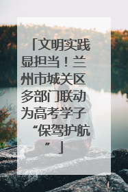 文明实践显担当！兰州市城关区多部门联动为高考学子“保驾护航”