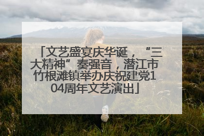 文艺盛宴庆华诞，“三大精神”奏强音，潜江市竹根滩镇举办庆祝建党104周年文艺演出