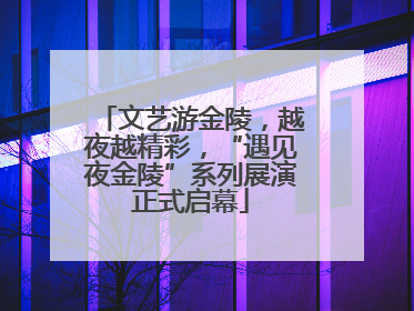 文艺游金陵，越夜越精彩，“遇见夜金陵”系列展演正式启幕