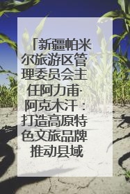 新疆帕米尔旅游区管理委员会主任阿力甫·阿克木汗：打造高原特色文旅品牌 推动县域旅游高质量发展｜第七届全国县域旅游研究成果发布系列活动