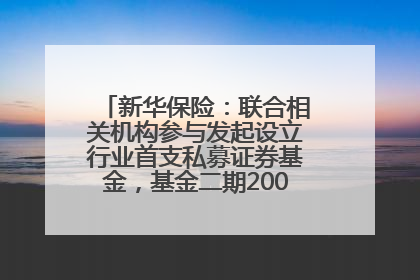 新华保险：联合相关机构参与发起设立行业首支私募证券基金，基金二期200亿元已募集完毕