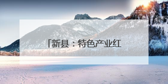 新县：特色产业红火 群众致富有方