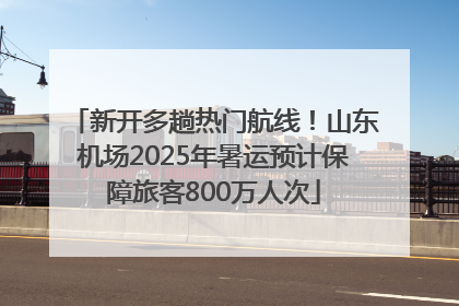 新开多趟热门航线！山东机场2025年暑运预计保障旅客800万人次