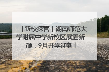 新校探营｜湖南师范大学附属中学新校区展露新颜，9月开学迎新
