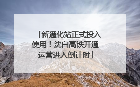 新通化站正式投入使用！沈白高铁开通运营进入倒计时